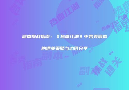 副本挑战指南：《热血江湖》中各类副本的通关策略与心得分享