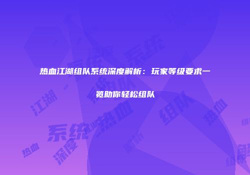 热血江湖组队系统深度解析：玩家等级要求一览助你轻松组队