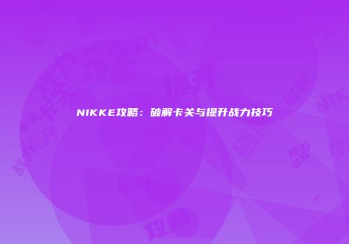 NIKKE攻略：破解卡关与提升战力技巧
