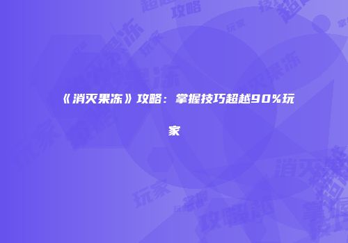 《消灭果冻》攻略：掌握技巧超越90%玩家