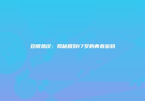 豆瓣热议：揭秘回到17岁的青春密码