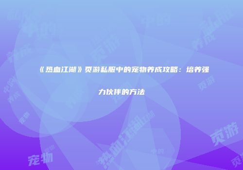 《热血江湖》页游私服中的宠物养成攻略：培养强力伙伴的方法