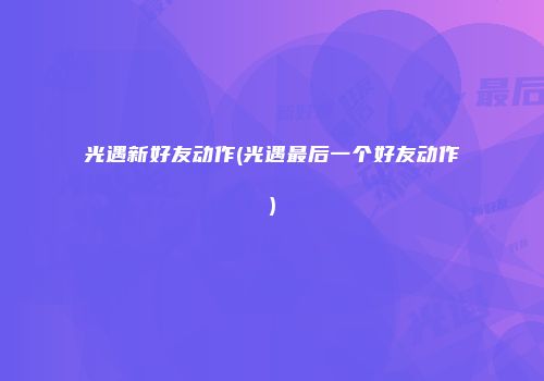 光遇新好友动作(光遇最后一个好友动作)