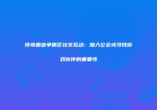 传奇霸业争霸区社交互动：加入公会或寻找游戏伙伴的重要性