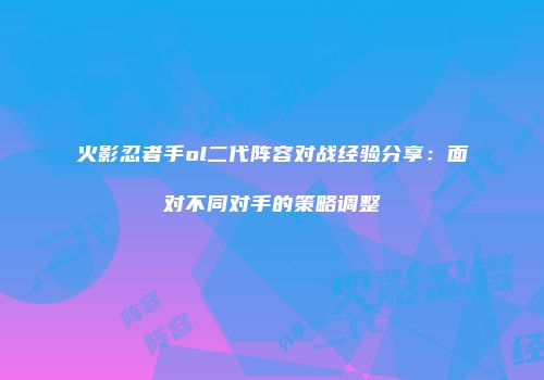 火影忍者手ol二代阵容对战经验分享:面对不同对手的策略调整