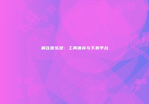 解压音乐球：工具推荐与下载平台