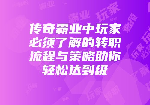 传奇霸业中玩家必须了解的转职流程与策略助你轻松达到级