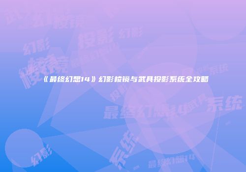 《最终幻想14》幻影棱镜与武具投影系统全攻略