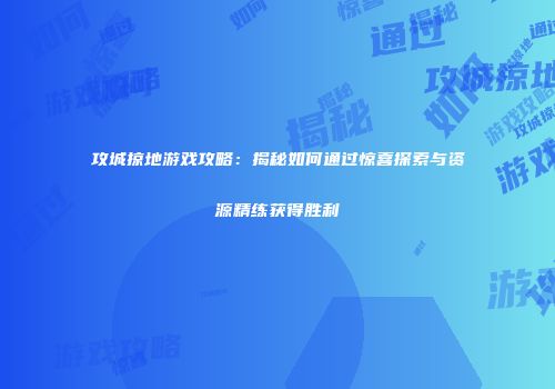 攻城掠地游戏攻略：揭秘如何通过惊喜探索与资源精练获得胜利