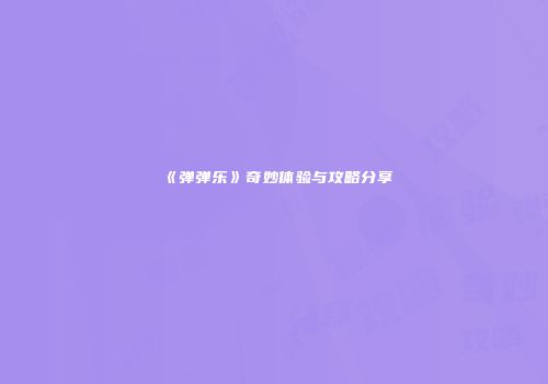 《弹弹乐》奇妙体验与攻略分享