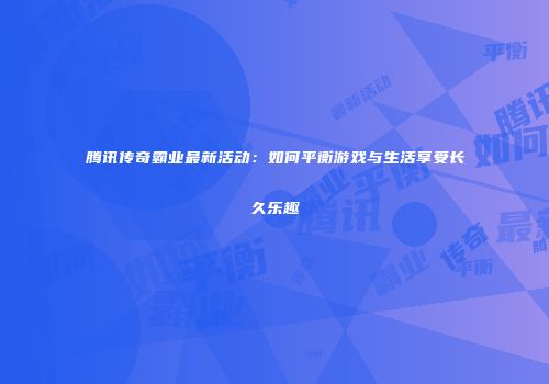 腾讯传奇霸业最新活动：如何平衡游戏与生活享受长久乐趣