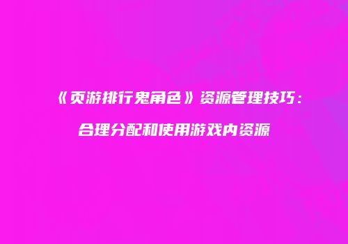 《页游排行鬼角色》资源管理技巧:合理分配和使用游戏内资源