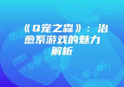 《Q宠之森》：治愈系游戏的魅力解析