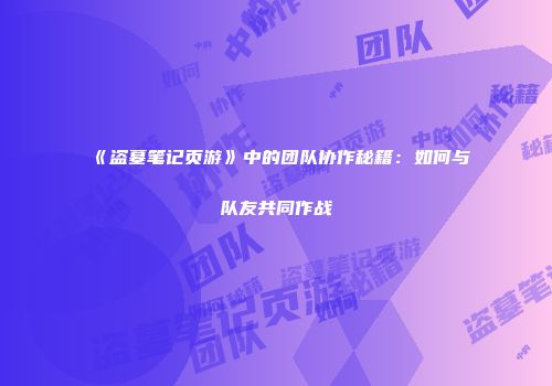 《盗墓笔记页游》中的团队协作秘籍：如何与队友共同作战