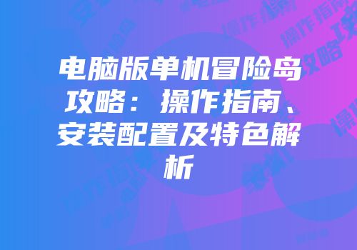 电脑版单机冒险岛攻略：操作指南、安装配置及特色解析
