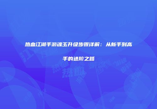 热血江湖手游魂玉升级步骤详解：从新手到高手的进阶之路