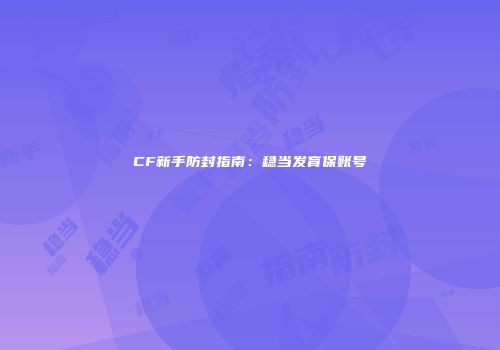 CF新手防封指南：稳当发育保账号
