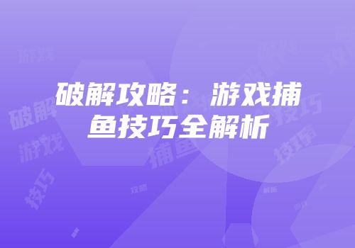 破解攻略：游戏捕鱼技巧全解析