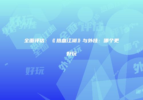全面评估：《热血江湖》与外挂：哪个更好玩