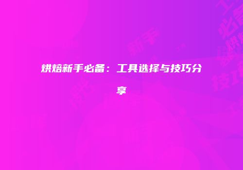 烘焙新手必备：工具选择与技巧分享