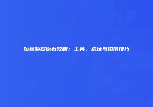 短视频挖原石攻略：工具、选址与拍摄技巧