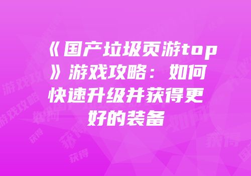 《国产垃圾页游top》游戏攻略：如何快速升级并获得更好的装备