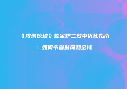 《攻城掠地》炼宝炉二效率优化指南：如何节省时间和金钱