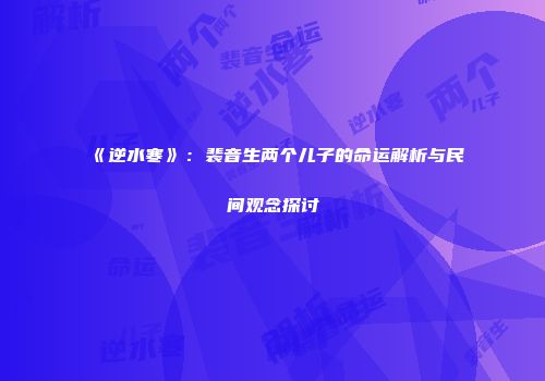 《逆水寒》：裴音生两个儿子的命运解析与民间观念探讨