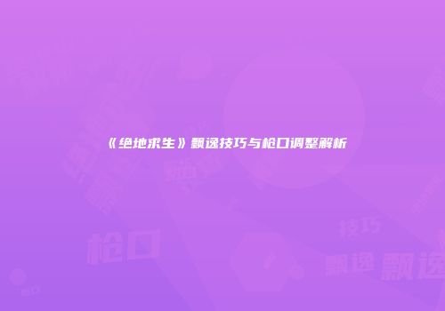 《绝地求生》飘逸技巧与枪口调整解析