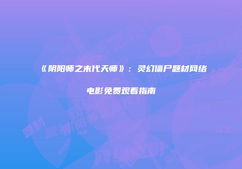 《阴阳师之末代天师》：灵幻僵尸题材网络电影免费观看指南