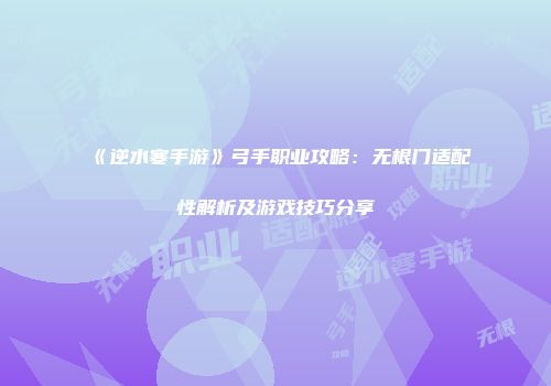 《逆水寒手游》弓手职业攻略：无根门适配性解析及游戏技巧分享