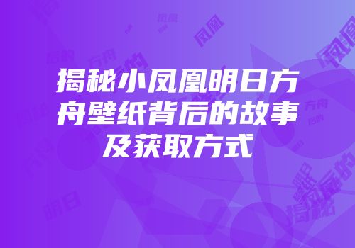 揭秘小凤凰明日方舟壁纸背后的故事及获取方式