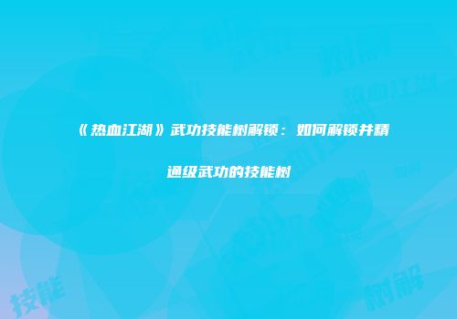 《热血江湖》武功技能树解锁:如何解锁并精通级武功的技能树
