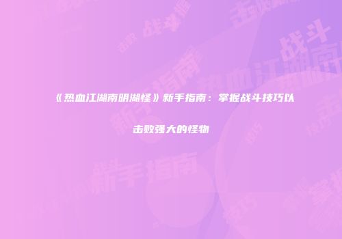 《热血江湖南明湖怪》新手指南：掌握战斗技巧以击败强大的怪物