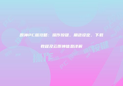 原神PC版攻略：操作按键、角色设定、下载教程及云原神信息详解