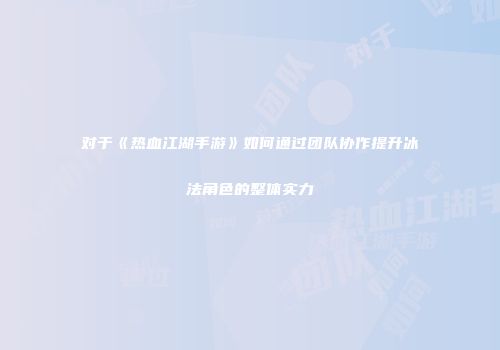 对于《热血江湖手游》如何通过团队协作提升冰法角色的整体实力