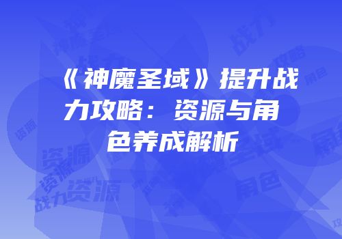 《神魔圣域》提升战力攻略：资源与角色养成解析