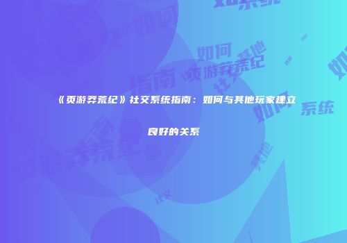 《页游莽荒纪》社交系统指南：如何与其他玩家建立良好的关系