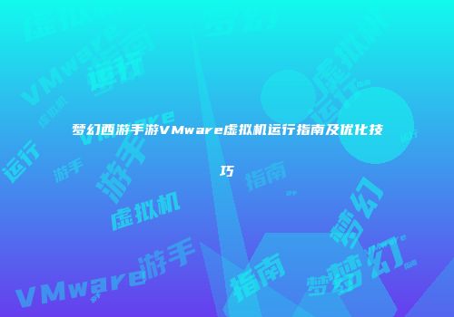 梦幻西游手游VMware虚拟机运行指南及优化技巧
