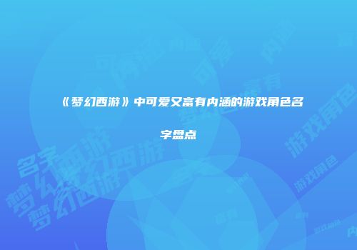 《梦幻西游》中可爱又富有内涵的游戏角色名字盘点