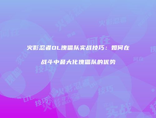 火影忍者OL傀儡队实战技巧：如何在战斗中最大化傀儡队的优势
