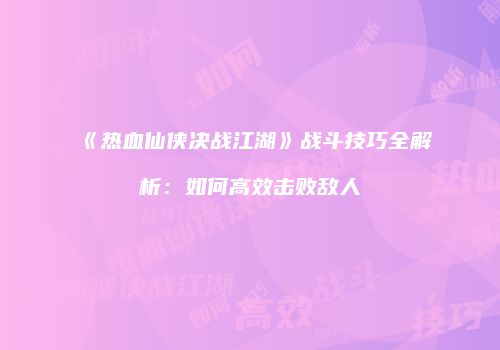 《热血仙侠决战江湖》战斗技巧全解析:如何高效击败敌人