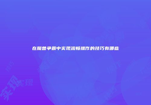 在魔兽争霸中实现流畅操作的技巧有哪些