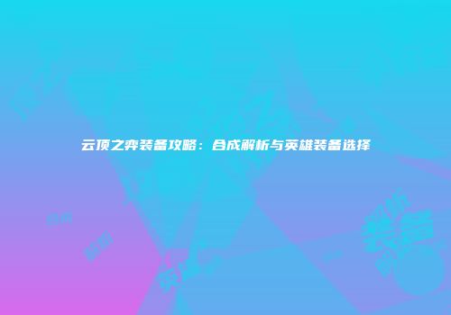云顶之弈装备攻略：合成解析与英雄装备选择
