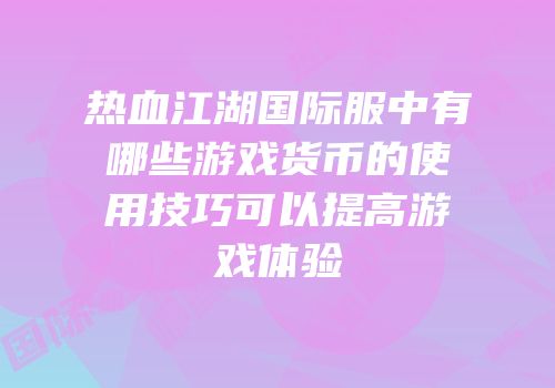 热血江湖国际服中有哪些游戏货币的使用技巧可以提高游戏体验
