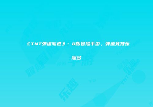 《TNT弹道轨迹》:Q版冒险手游,弹道竞技乐趣多