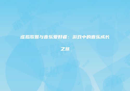 虚拟歌姬与音乐爱好者：游戏中的音乐成长之旅