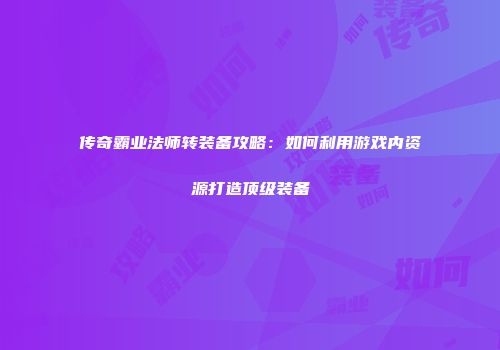 传奇霸业法师转装备攻略：如何利用游戏内资源打造顶级装备