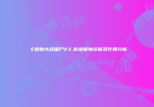 《植物大战僵尸2》高级植物详解及作用分析