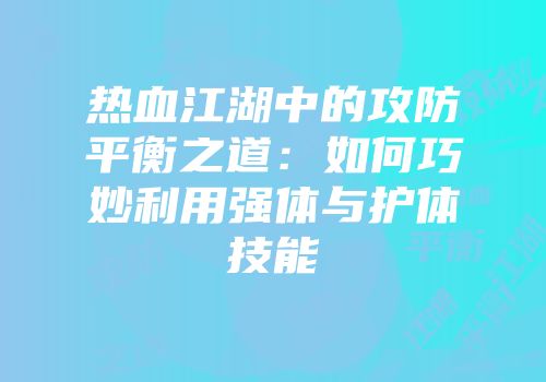 热血江湖中的攻防平衡之道:如何巧妙利用强体与护体技能